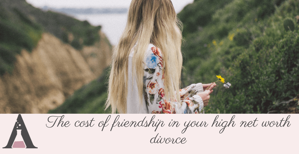 The cost of friendship in your high net worth divorce