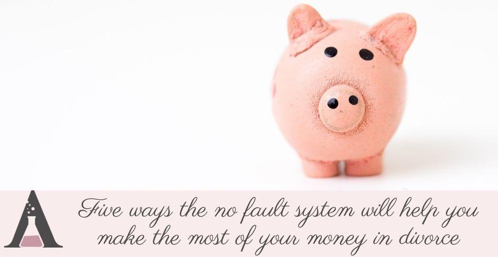Five ways the no fault system will help you make the most of your money in divorce