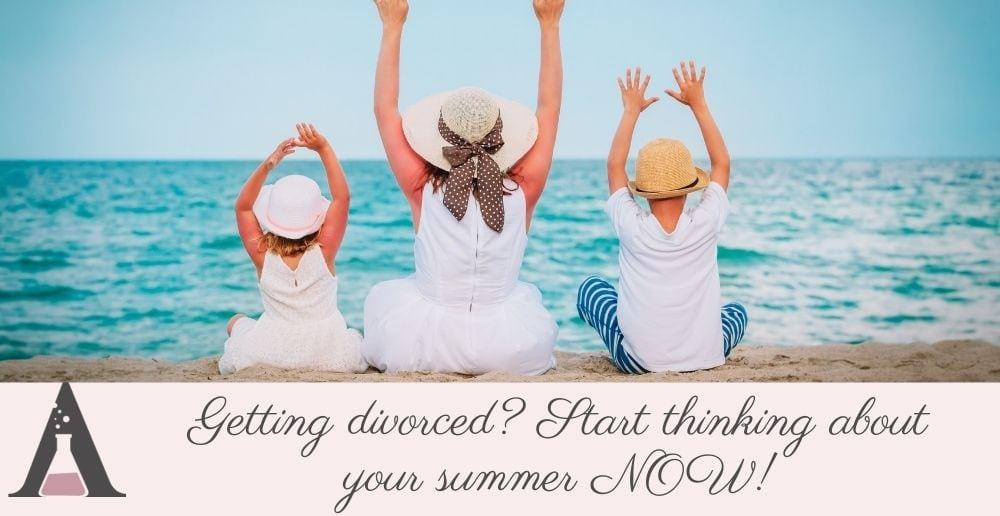 Getting divorced? Start making summer holidays plans NOW!