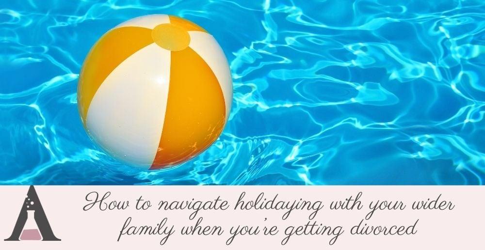 How to navigate holidaying with your wider family when you’re getting divorced