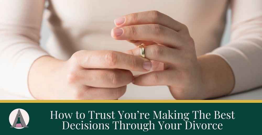 How to Trust You’re Making The Best Decisions Through Your Divorce