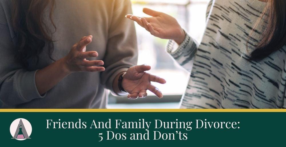 Friends And Family During Divorce: 5 Dos and Don’ts