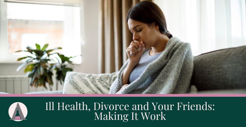 Ill Health, Divorce and Your Friends: Making It Work
