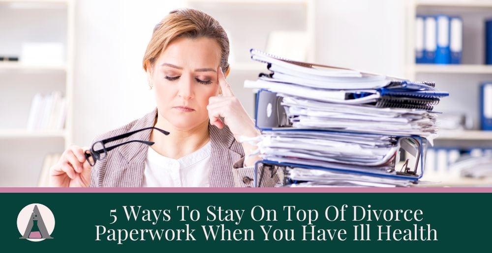 5 Ways To Stay On Top Of Divorce Paperwork When You Have Ill Health