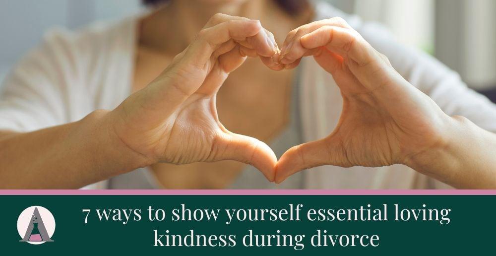 7 ways to show yourself essential loving kindness during divorce