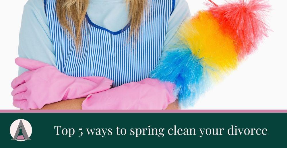 Top 5 Ways To Spring Clean Your Divorce