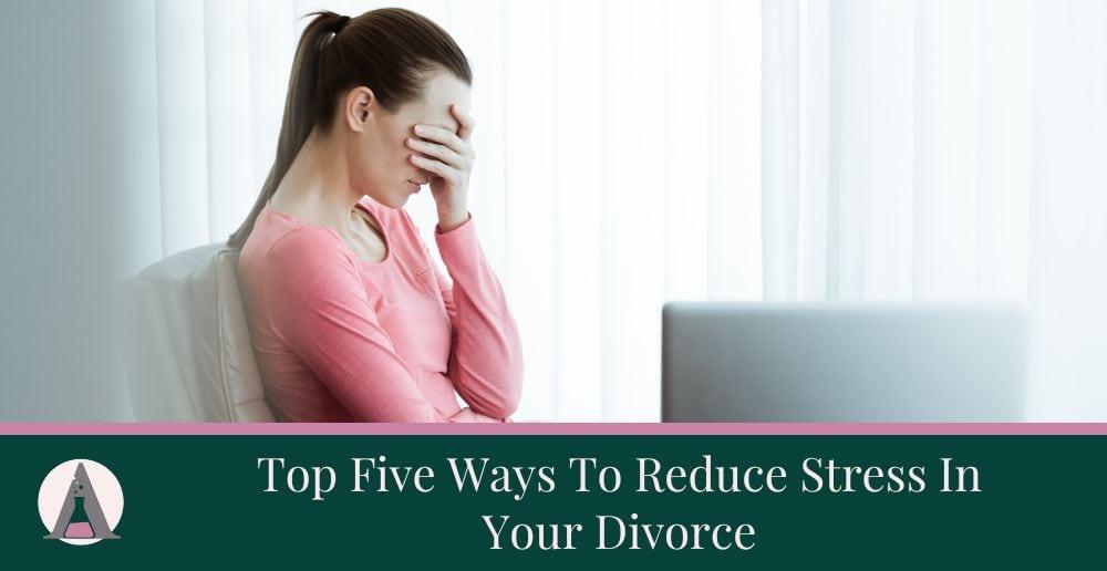 Top Five Ways To Reduce Stress In Your Divorce
