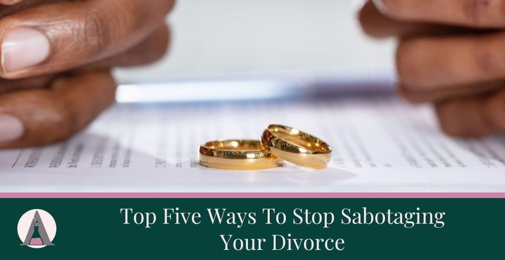 Top Five Ways To Stop Sabotaging Your Divorce