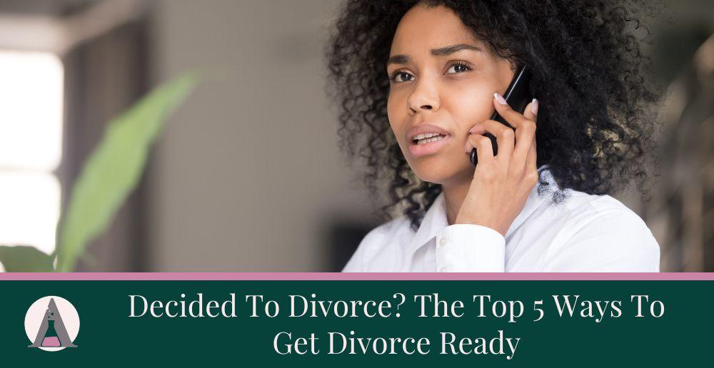 Decided To Divorce? The Top 5 Ways To Get Divorce Ready