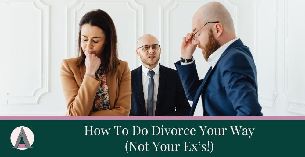 How To Do Divorce Your Way (Not Your Ex’s!)