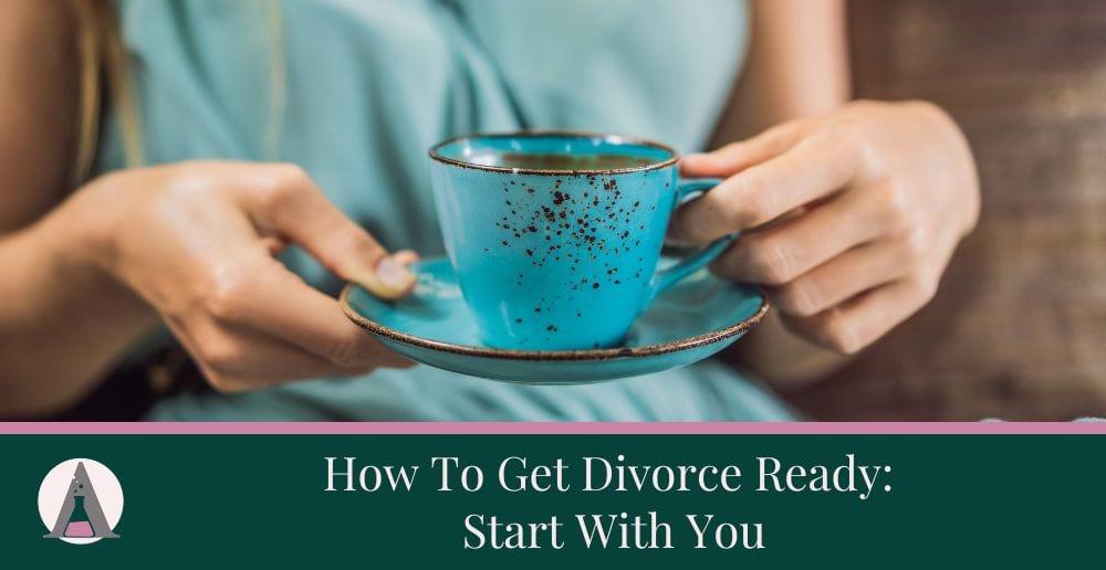 How To Get Divorce Ready: Start With You