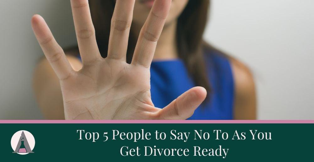 Top 5 People to Say ‘No’ To As You Get Divorce Ready